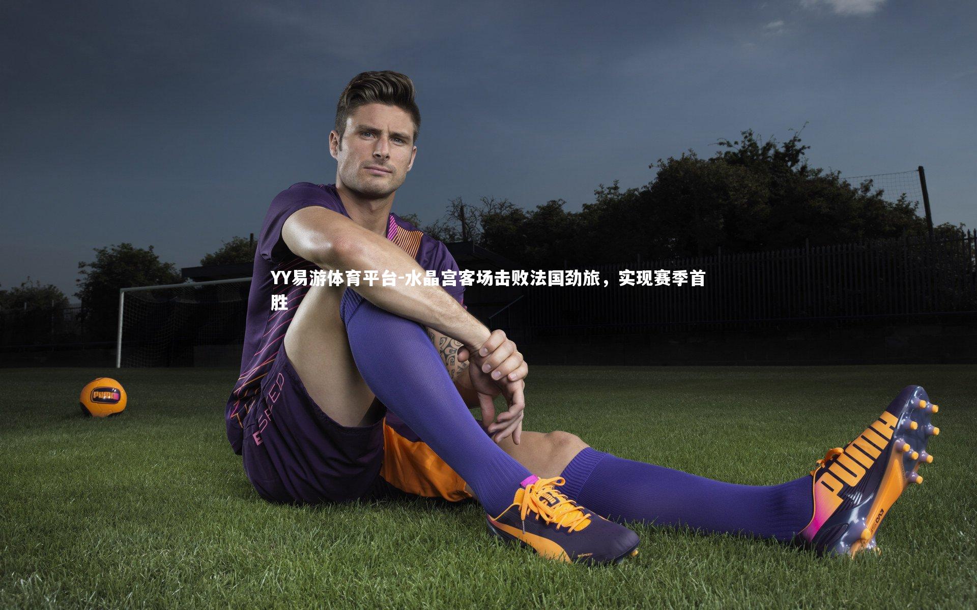 YY易游体育平台-水晶宫客场击败法国劲旅，实现赛季首胜