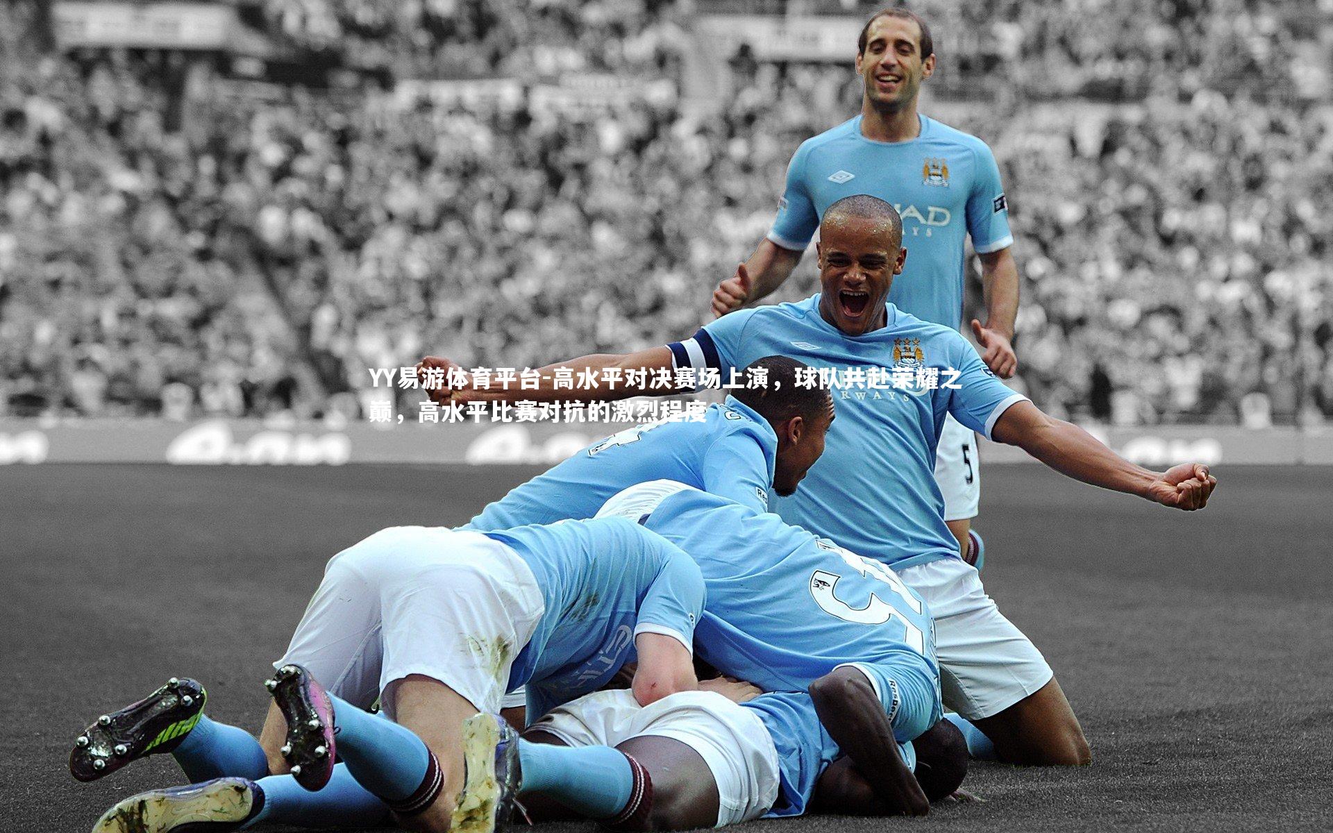 高水平对决赛场上演，球队共赴荣耀之巅，高水平比赛对抗的激烈程度