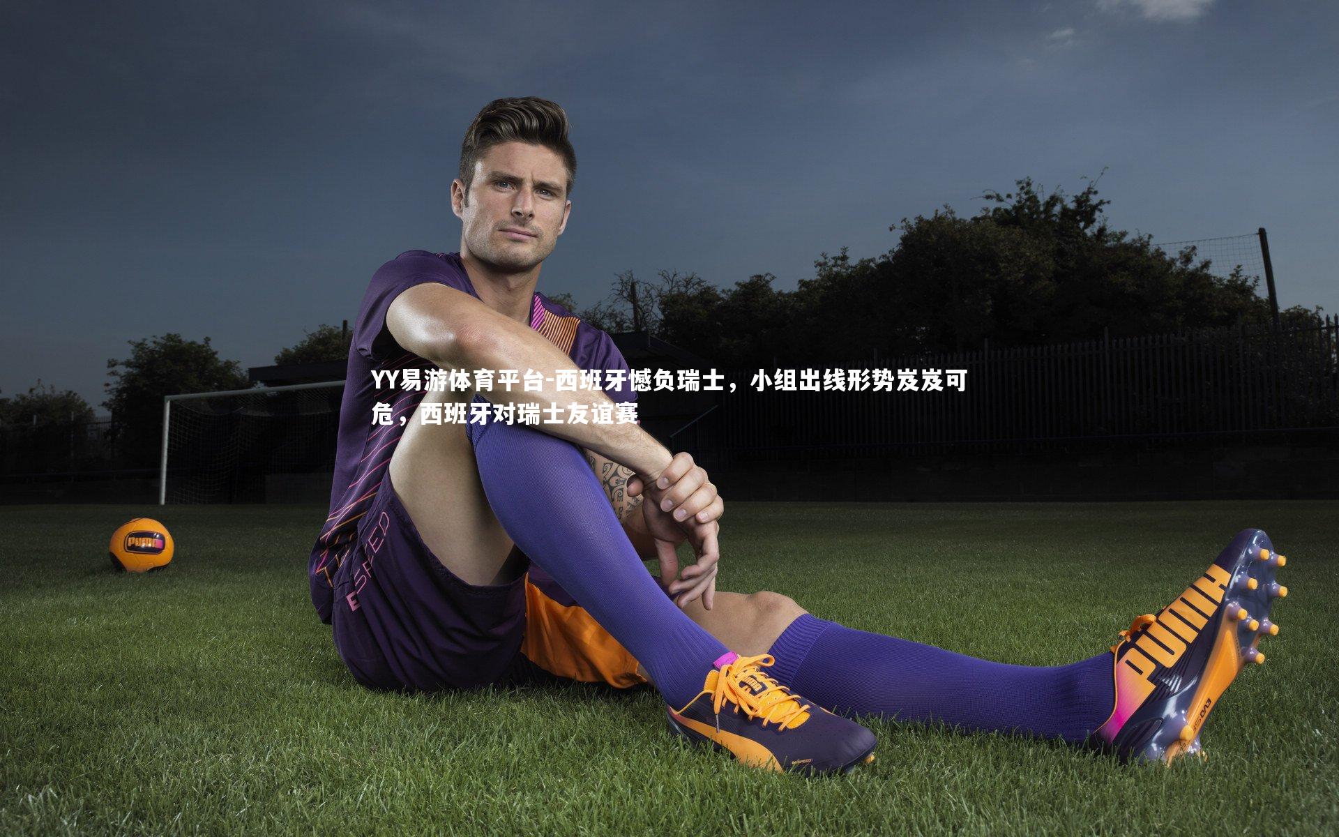 YY易游体育平台-西班牙憾负瑞士，小组出线形势岌岌可危，西班牙对瑞士友谊赛