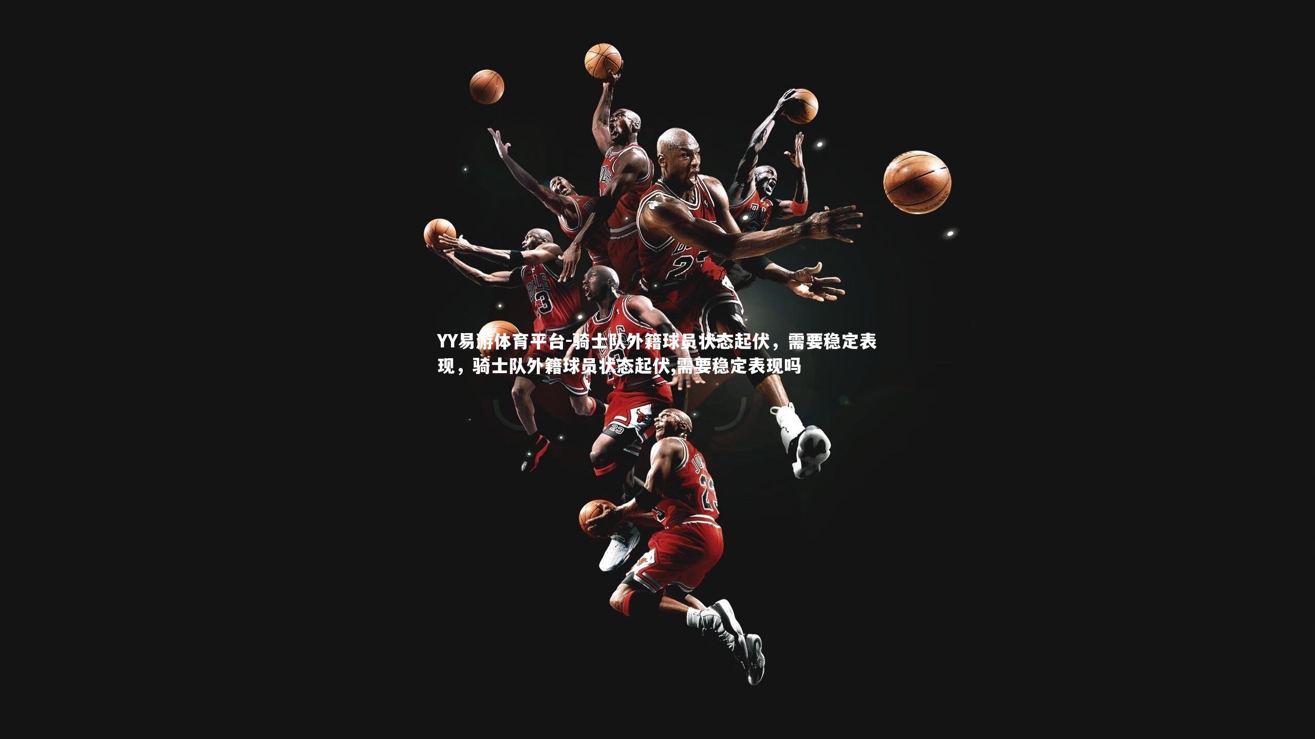YY易游体育平台-骑士队外籍球员状态起伏，需要稳定表现，骑士队外籍球员状态起伏,需要稳定表现吗